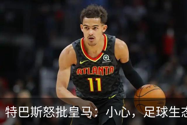 特巴斯怒批皇马：小心，足球生态快崩溃了！